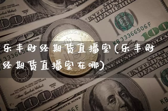 乐丰财经期货直播室(乐丰财经期货直播室在哪)_https://www.dcjwmf.com_中金所_第1张