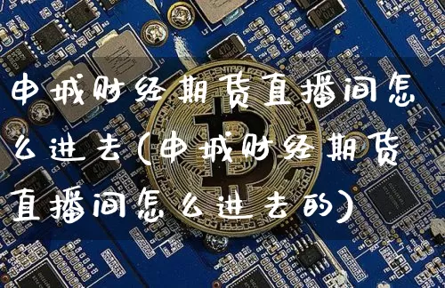 申城财经期货直播间怎么进去(申城财经期货直播间怎么进去的)_https://www.dcjwmf.com_上期所_第1张