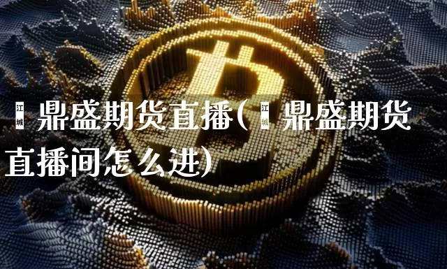 鑫鼎盛期货直播(鑫鼎盛期货直播间怎么进)_https://www.dcjwmf.com_中金所_第1张