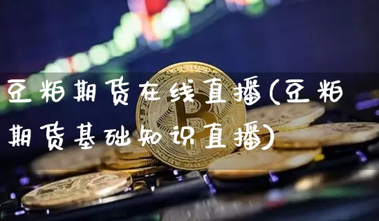 豆粕期货在线直播(豆粕期货基础知识直播)_https://www.dcjwmf.com_上期所_第1张