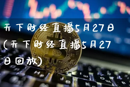 天下财经直播5月27日(天下财经直播5月27日回放)_https://www.dcjwmf.com_中金所_第1张