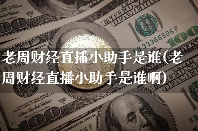 老周财经直播小助手是谁(老周财经直播小助手是谁啊)_https://www.dcjwmf.com_大商所_第1张