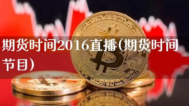期货时间2016直播(期货时间节目)_https://www.dcjwmf.com_广期所_第1张