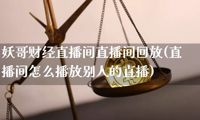 妖哥财经直播间直播间回放(直播间怎么播放别人的直播)_https://www.dcjwmf.com_中金所_第1张