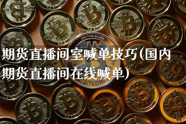 期货直播间室喊单技巧(国内期货直播间在线喊单)_https://www.dcjwmf.com_上期所_第1张