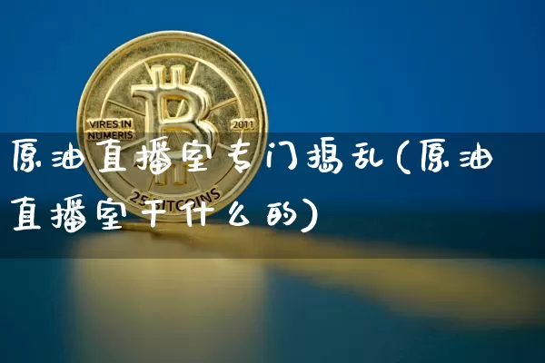 原油直播室专门捣乱(原油直播室干什么的)_https://www.dcjwmf.com_郑商所_第1张