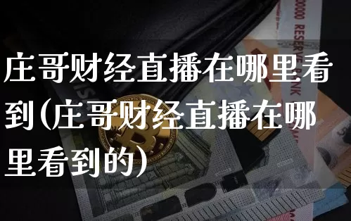 庄哥财经直播在哪里看到(庄哥财经直播在哪里看到的)_https://www.dcjwmf.com_上期所_第1张