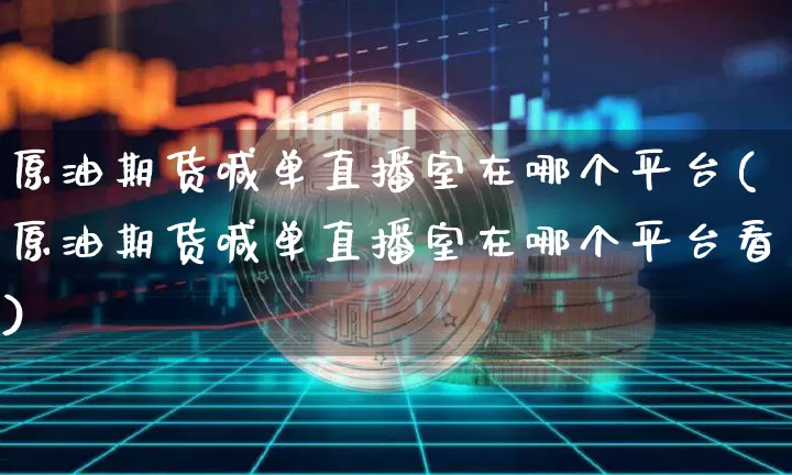 原油期货喊单直播室在哪个平台(原油期货喊单直播室在哪个平台看)_https://www.dcjwmf.com_大商所_第1张
