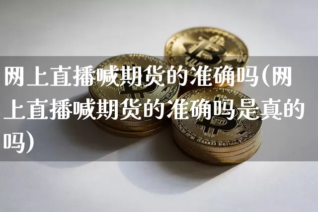 网上直播喊期货的准确吗(网上直播喊期货的准确吗是真的吗)_https://www.dcjwmf.com_上期所_第1张