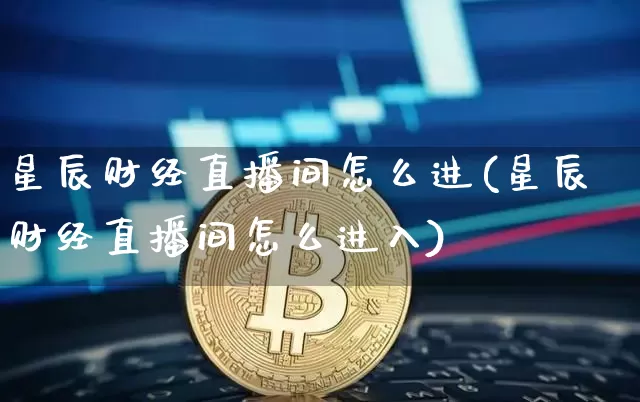 星辰财经直播间怎么进(星辰财经直播间怎么进入)_https://www.dcjwmf.com_上期所_第1张