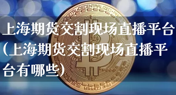 上海期货交割现场直播平台(上海期货交割现场直播平台有哪些)_https://www.dcjwmf.com_上期能源_第1张