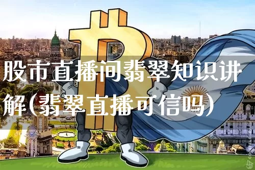 股市直播间翡翠知识讲解(翡翠直播可信吗)_https://www.dcjwmf.com_上期所_第1张