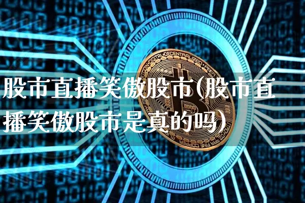 股市直播笑傲股市(股市直播笑傲股市是真的吗)_https://www.dcjwmf.com_上期所_第1张