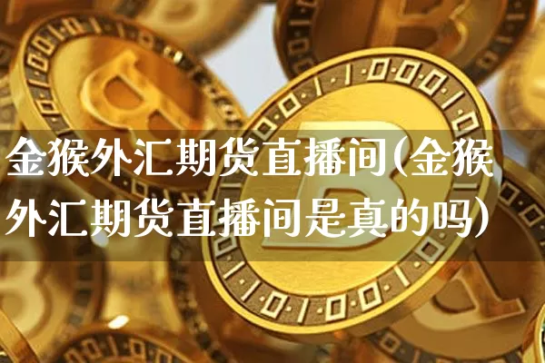 金猴外汇期货直播间(金猴外汇期货直播间是真的吗)_https://www.dcjwmf.com_郑商所_第1张