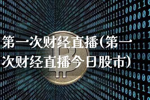第一次财经直播(第一次财经直播今日股市)_https://www.dcjwmf.com_广期所_第1张