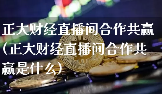 正大财经直播间合作共赢(正大财经直播间合作共赢是什么)_https://www.dcjwmf.com_上期所_第1张