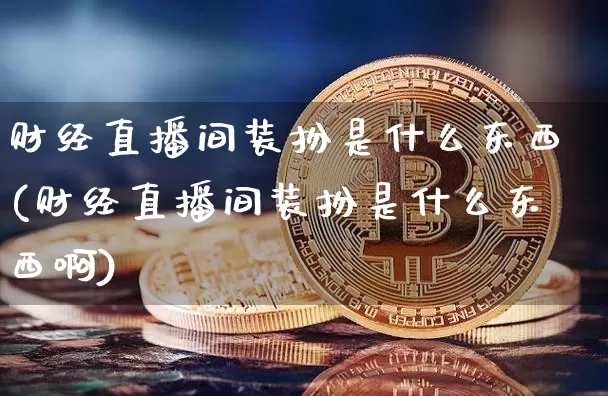 财经直播间装扮是什么东西(财经直播间装扮是什么东西啊)_https://www.dcjwmf.com_郑商所_第1张