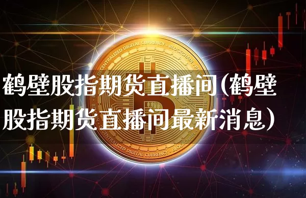 鹤壁股指期货直播间(鹤壁股指期货直播间最新消息)_https://www.dcjwmf.com_郑商所_第1张