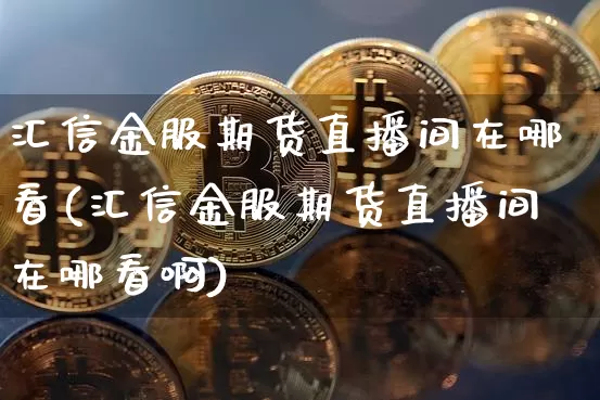 汇信金服期货直播间在哪看(汇信金服期货直播间在哪看啊)_https://www.dcjwmf.com_大商所_第1张