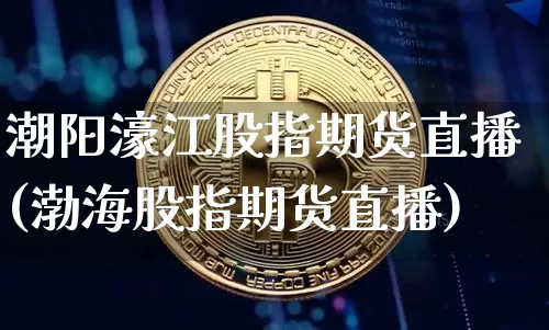 潮阳濠江股指期货直播(渤海股指期货直播)_https://www.dcjwmf.com_广期所_第1张