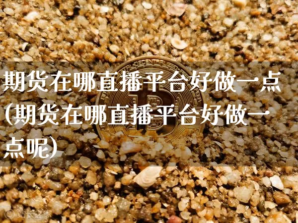期货在哪直播平台好做一点(期货在哪直播平台好做一点呢)_https://www.dcjwmf.com_上期所_第1张