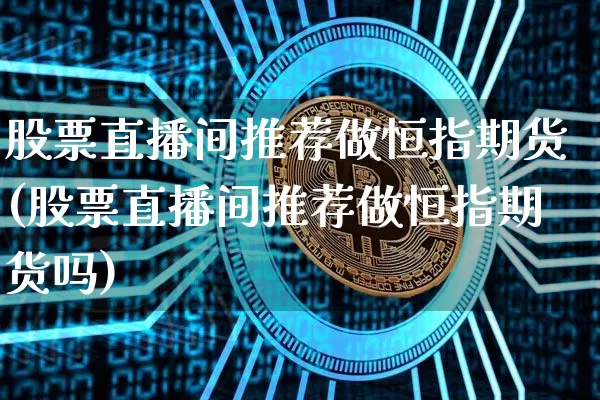 股票直播间推荐做恒指期货(股票直播间推荐做恒指期货吗)_https://www.dcjwmf.com_上期所_第1张