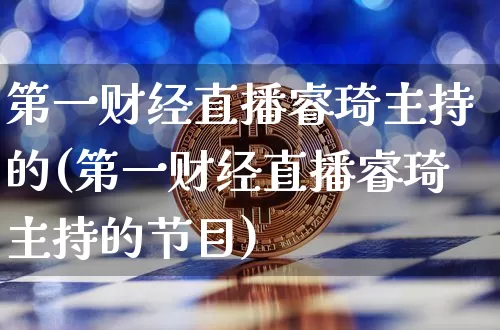 第一财经直播睿琦主持的(第一财经直播睿琦主持的节目)_https://www.dcjwmf.com_广期所_第1张