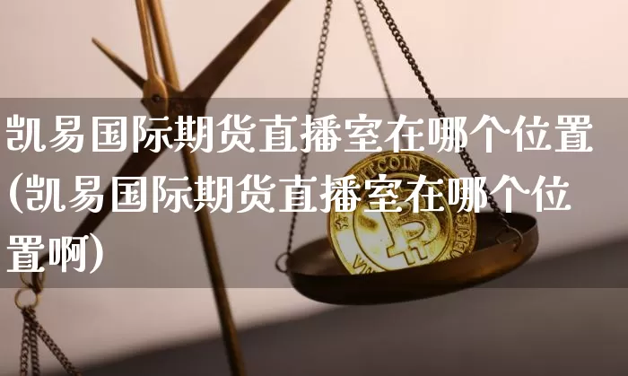 凯易国际期货直播室在哪个位置(凯易国际期货直播室在哪个位置啊)_https://www.dcjwmf.com_大商所_第1张