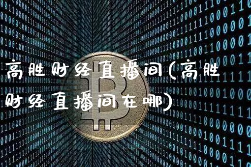 高胜财经直播间(高胜财经直播间在哪)_https://www.dcjwmf.com_广期所_第1张