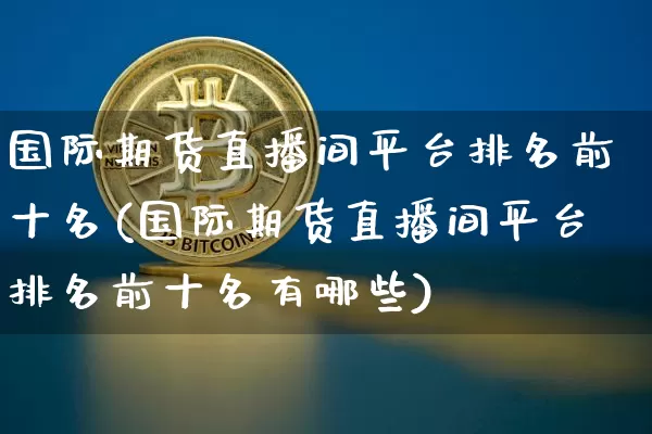 国际期货直播间平台排名前十名(国际期货直播间平台排名前十名有哪些)_https://www.dcjwmf.com_上期能源_第1张