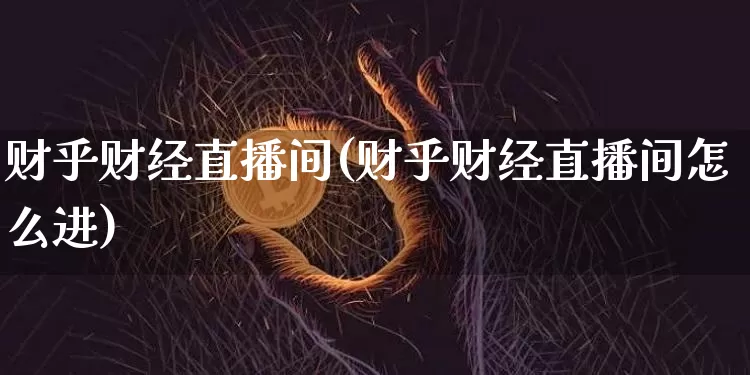 财乎财经直播间(财乎财经直播间怎么进)_https://www.dcjwmf.com_上期所_第1张