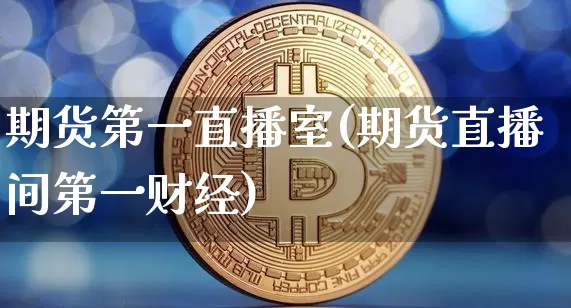 期货第一直播室(期货直播间第一财经)_https://www.dcjwmf.com_上期能源_第1张