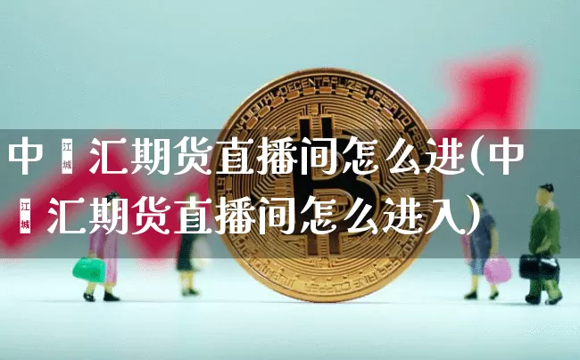 中鑫汇期货直播间怎么进(中鑫汇期货直播间怎么进入)_https://www.dcjwmf.com_上期所_第1张