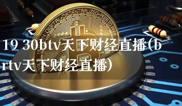 19 30btv天下财经直播(brtv天下财经直播)_https://www.dcjwmf.com_大商所_第1张