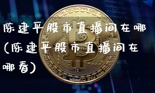 陈建平股市直播间在哪(陈建平股市直播间在哪看)_https://www.dcjwmf.com_广期所_第1张
