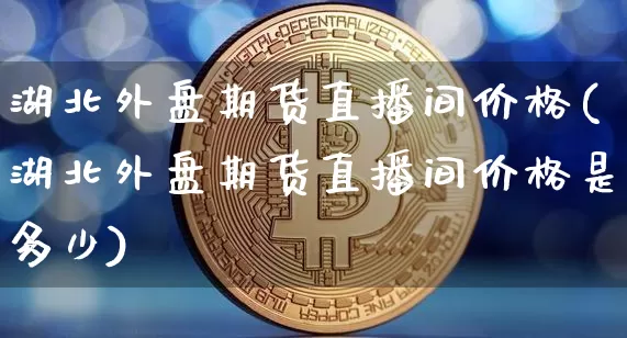 湖北外盘期货直播间价格(湖北外盘期货直播间价格是多少)_https://www.dcjwmf.com_大商所_第1张