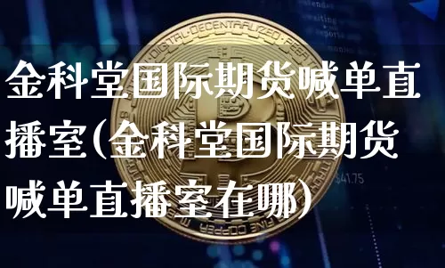 金科堂国际期货喊单直播室(金科堂国际期货喊单直播室在哪)_https://www.dcjwmf.com_广期所_第1张