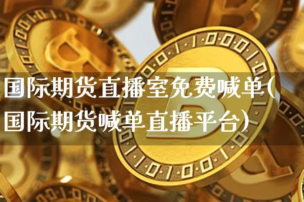 国际期货直播室免费喊单(国际期货喊单直播平台)_https://www.dcjwmf.com_中金所_第1张