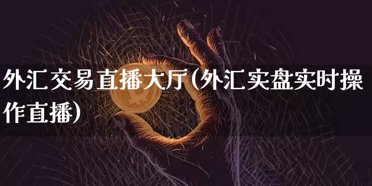 外汇交易直播大厅(外汇实盘实时操作直播)_https://www.dcjwmf.com_上期所_第1张