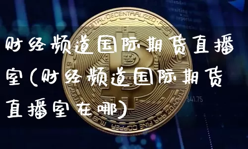 财经频道国际期货直播室(财经频道国际期货直播室在哪)_https://www.dcjwmf.com_上期能源_第1张