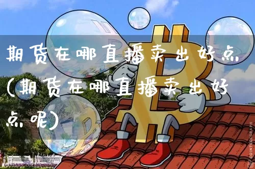 期货在哪直播卖出好点(期货在哪直播卖出好点呢)_https://www.dcjwmf.com_大商所_第1张