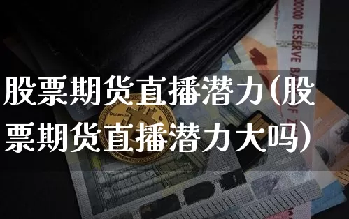 股票期货直播潜力(股票期货直播潜力大吗)_https://www.dcjwmf.com_中金所_第1张