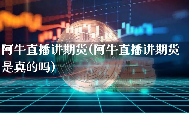 阿牛直播讲期货(阿牛直播讲期货是真的吗)_https://www.dcjwmf.com_广期所_第1张