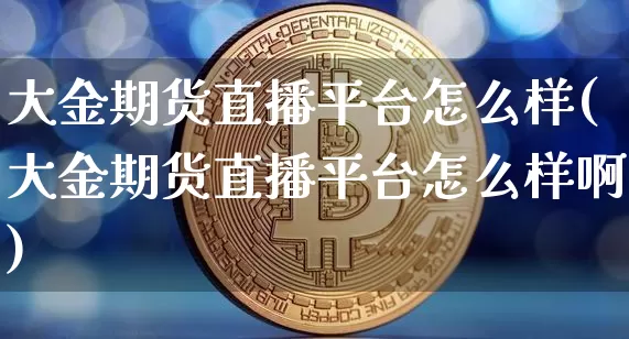 大金期货直播平台怎么样(大金期货直播平台怎么样啊)_https://www.dcjwmf.com_大商所_第1张