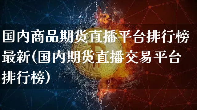 国内商品期货直播平台排行榜最新(国内期货直播交易平台排行榜)_https://www.dcjwmf.com_上期能源_第1张