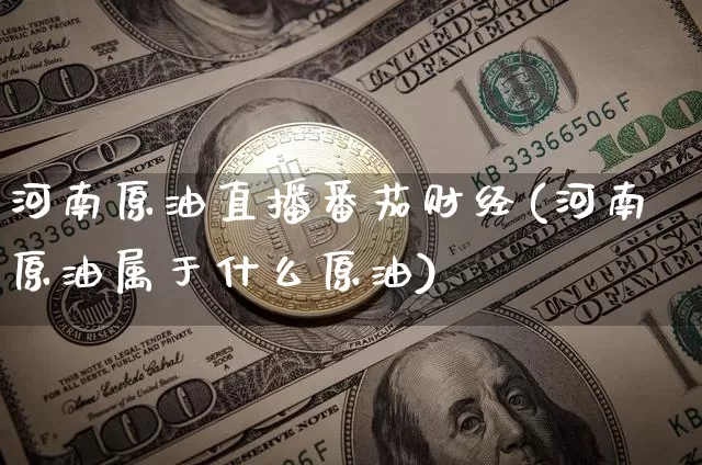 河南原油直播番茄财经(河南原油属于什么原油)_https://www.dcjwmf.com_上期能源_第1张