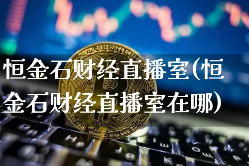 恒金石财经直播室(恒金石财经直播室在哪)_https://www.dcjwmf.com_郑商所_第1张