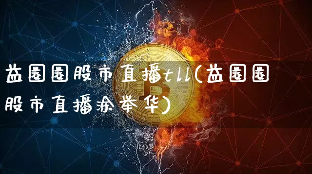 益圈圈股市直播tll(益圈圈股市直播涂举华)_https://www.dcjwmf.com_上期所_第1张