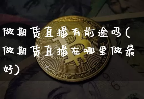 做期货直播有前途吗(做期货直播在哪里做最好)_https://www.dcjwmf.com_上期所_第1张