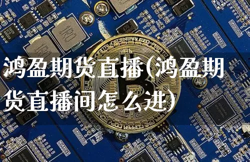 鸿盈期货直播(鸿盈期货直播间怎么进)_https://www.dcjwmf.com_大商所_第1张